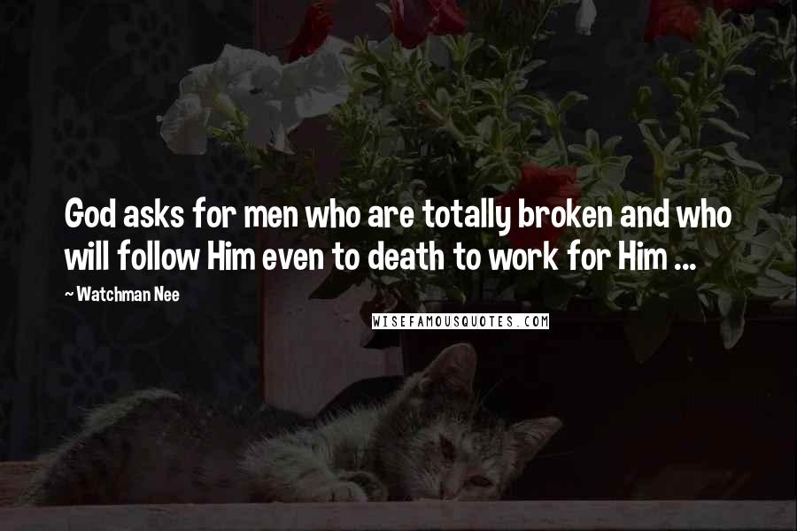 Watchman Nee Quotes: God asks for men who are totally broken and who will follow Him even to death to work for Him ...