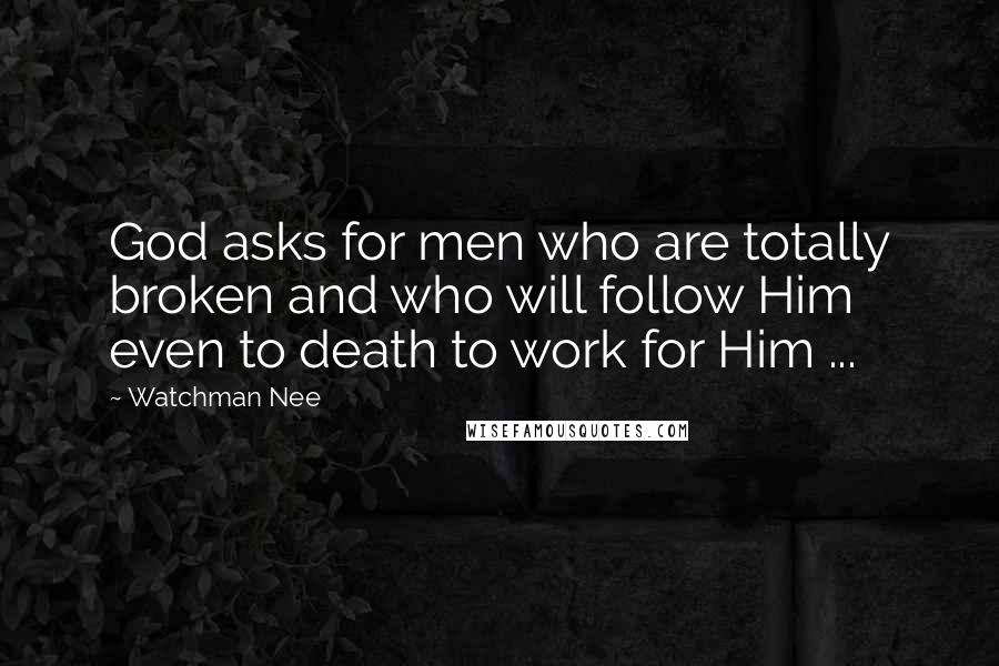 Watchman Nee Quotes: God asks for men who are totally broken and who will follow Him even to death to work for Him ...