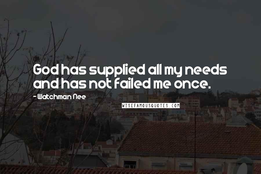 Watchman Nee Quotes: God has supplied all my needs and has not failed me once.