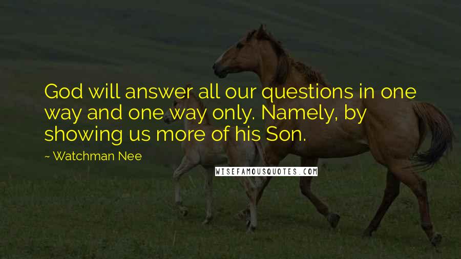 Watchman Nee Quotes: God will answer all our questions in one way and one way only. Namely, by showing us more of his Son.