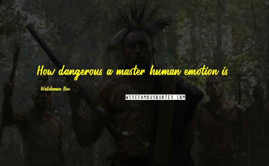 Watchman Nee Quotes: How dangerous a master human emotion is!