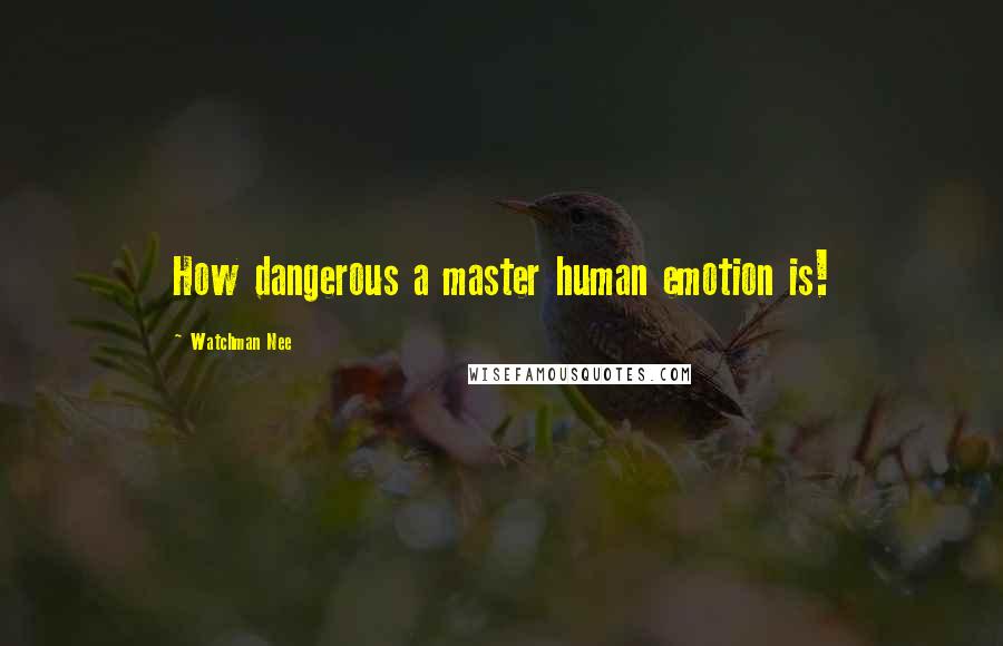 Watchman Nee Quotes: How dangerous a master human emotion is!