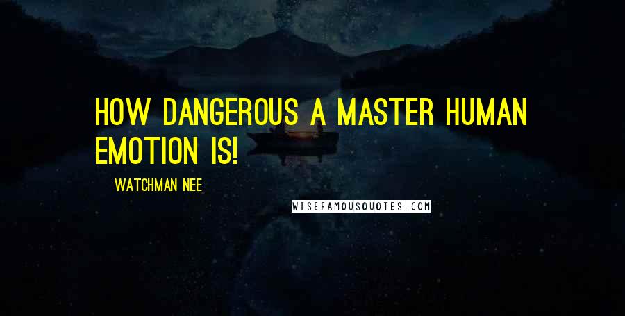 Watchman Nee Quotes: How dangerous a master human emotion is!