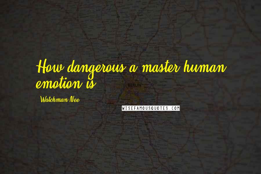Watchman Nee Quotes: How dangerous a master human emotion is!