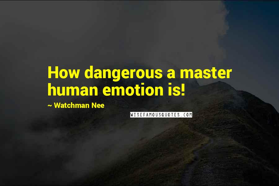 Watchman Nee Quotes: How dangerous a master human emotion is!