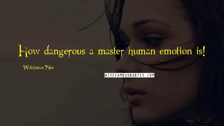 Watchman Nee Quotes: How dangerous a master human emotion is!