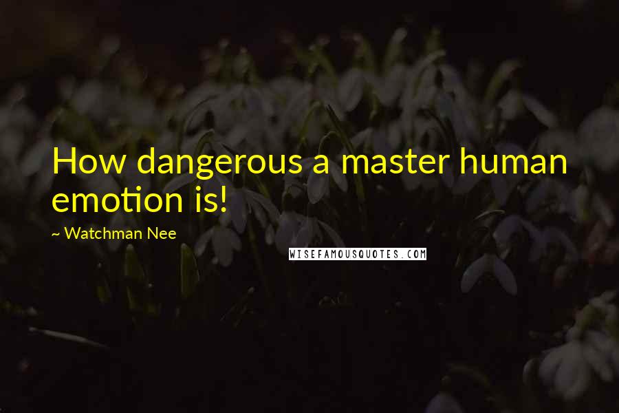 Watchman Nee Quotes: How dangerous a master human emotion is!