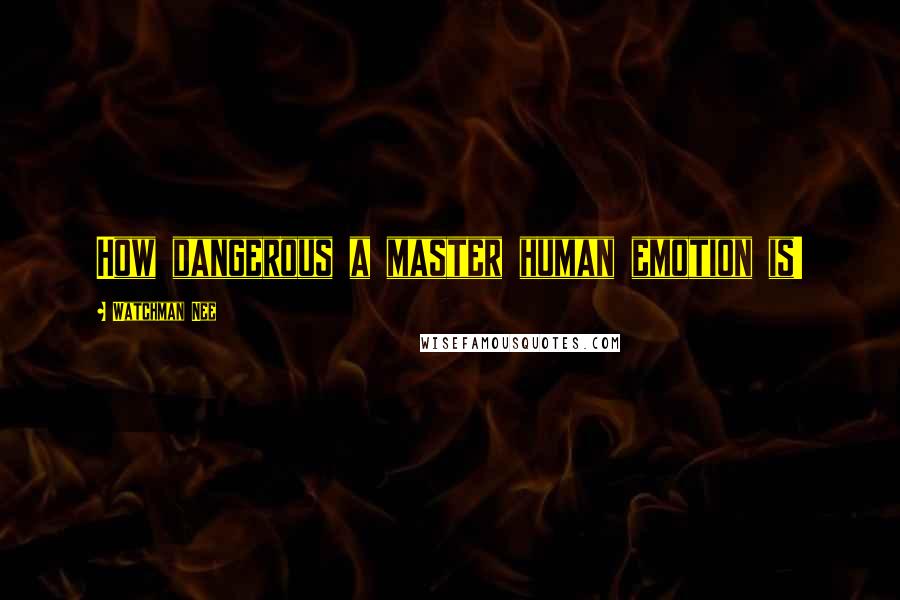 Watchman Nee Quotes: How dangerous a master human emotion is!