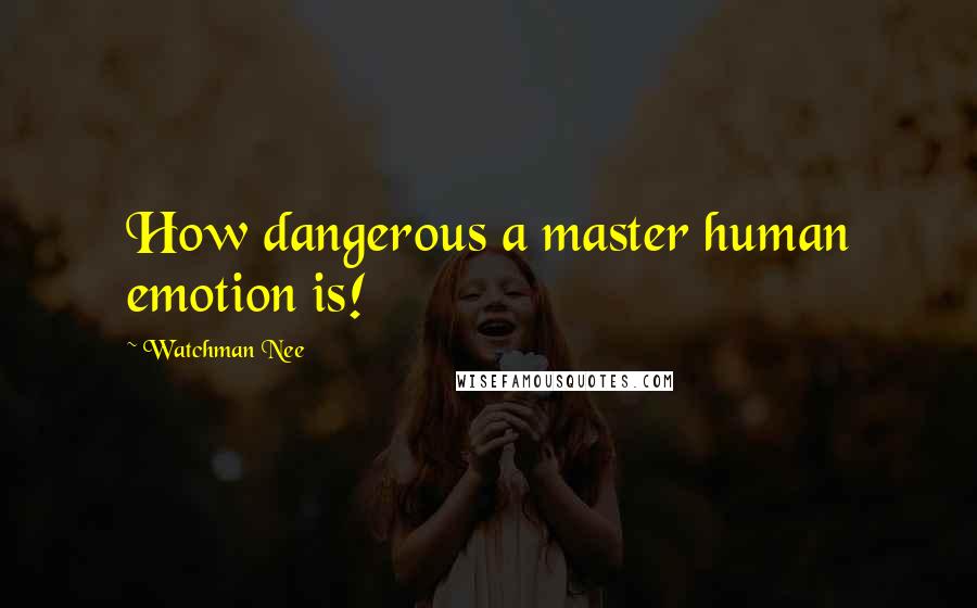 Watchman Nee Quotes: How dangerous a master human emotion is!