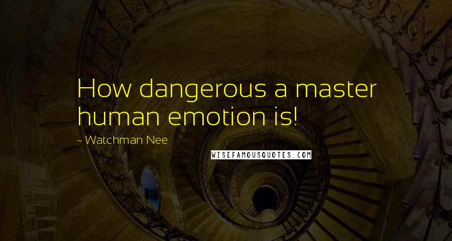 Watchman Nee Quotes: How dangerous a master human emotion is!