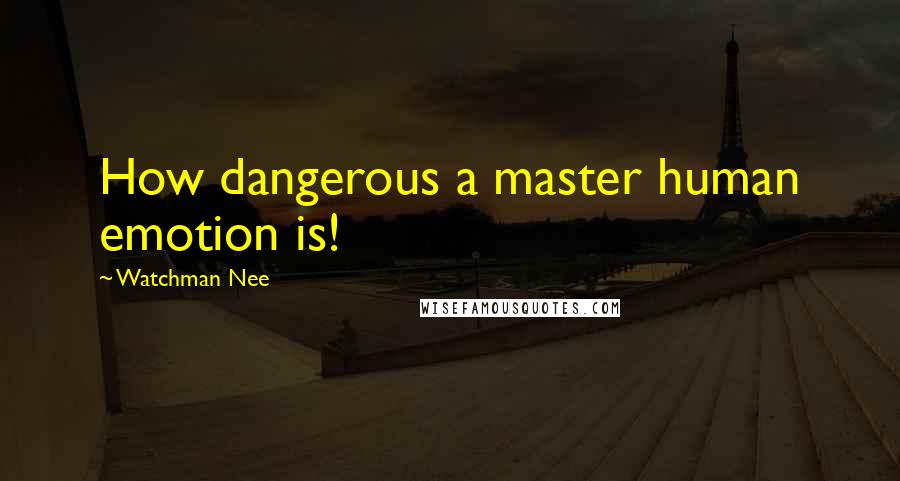Watchman Nee Quotes: How dangerous a master human emotion is!