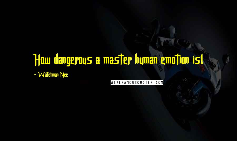 Watchman Nee Quotes: How dangerous a master human emotion is!
