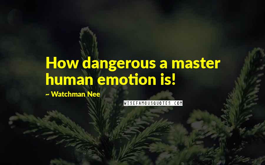 Watchman Nee Quotes: How dangerous a master human emotion is!
