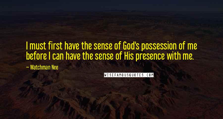 Watchman Nee Quotes: I must first have the sense of God's possession of me before I can have the sense of His presence with me.