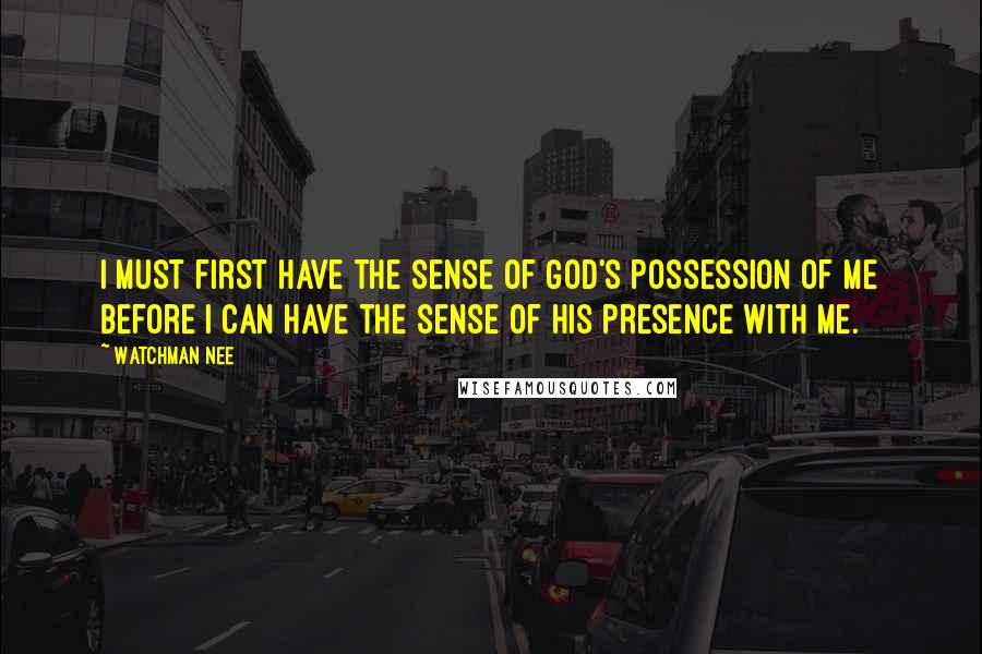 Watchman Nee Quotes: I must first have the sense of God's possession of me before I can have the sense of His presence with me.