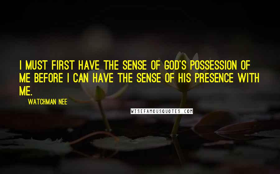 Watchman Nee Quotes: I must first have the sense of God's possession of me before I can have the sense of His presence with me.