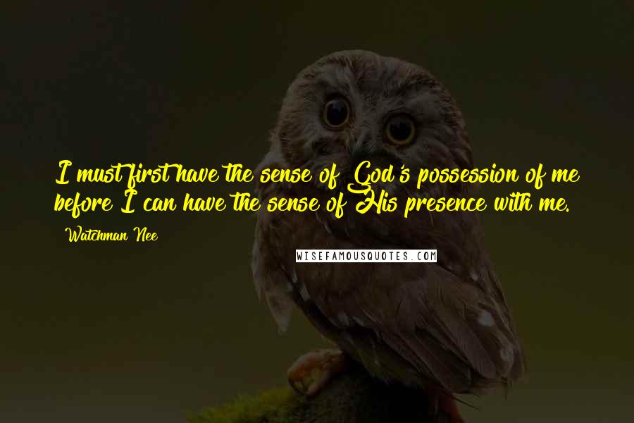 Watchman Nee Quotes: I must first have the sense of God's possession of me before I can have the sense of His presence with me.