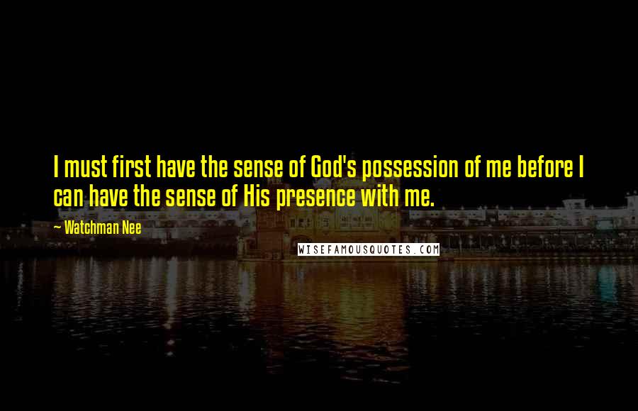 Watchman Nee Quotes: I must first have the sense of God's possession of me before I can have the sense of His presence with me.