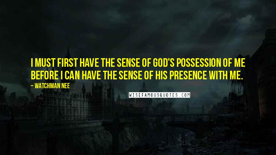 Watchman Nee Quotes: I must first have the sense of God's possession of me before I can have the sense of His presence with me.