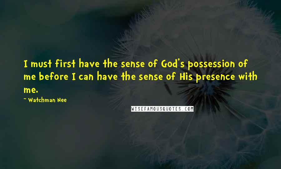 Watchman Nee Quotes: I must first have the sense of God's possession of me before I can have the sense of His presence with me.