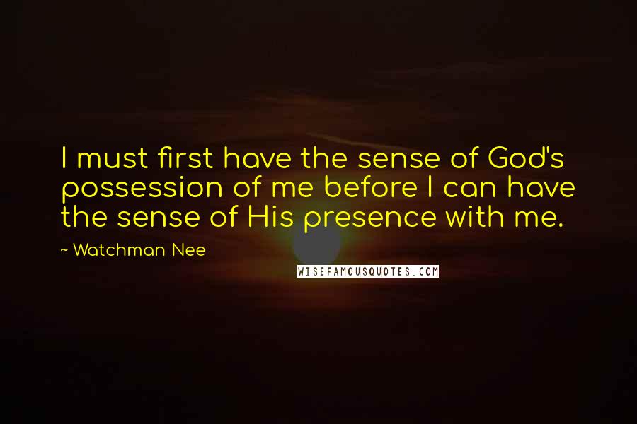 Watchman Nee Quotes: I must first have the sense of God's possession of me before I can have the sense of His presence with me.