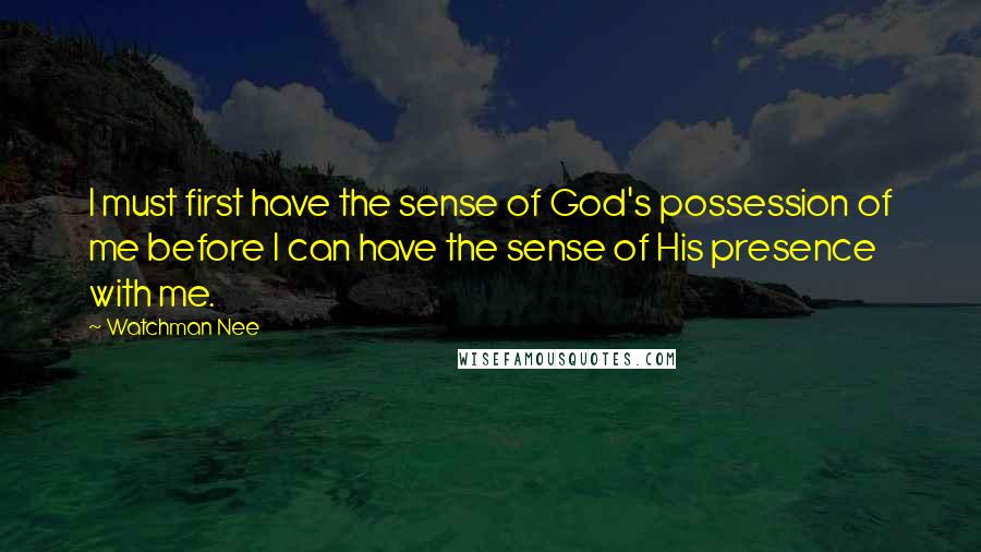 Watchman Nee Quotes: I must first have the sense of God's possession of me before I can have the sense of His presence with me.
