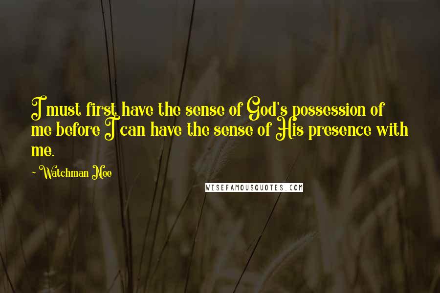 Watchman Nee Quotes: I must first have the sense of God's possession of me before I can have the sense of His presence with me.