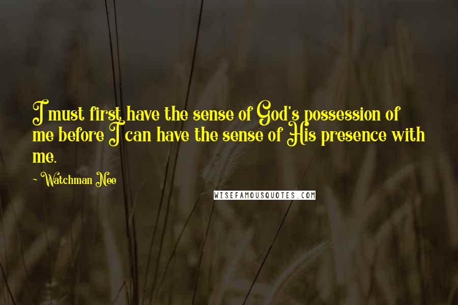 Watchman Nee Quotes: I must first have the sense of God's possession of me before I can have the sense of His presence with me.