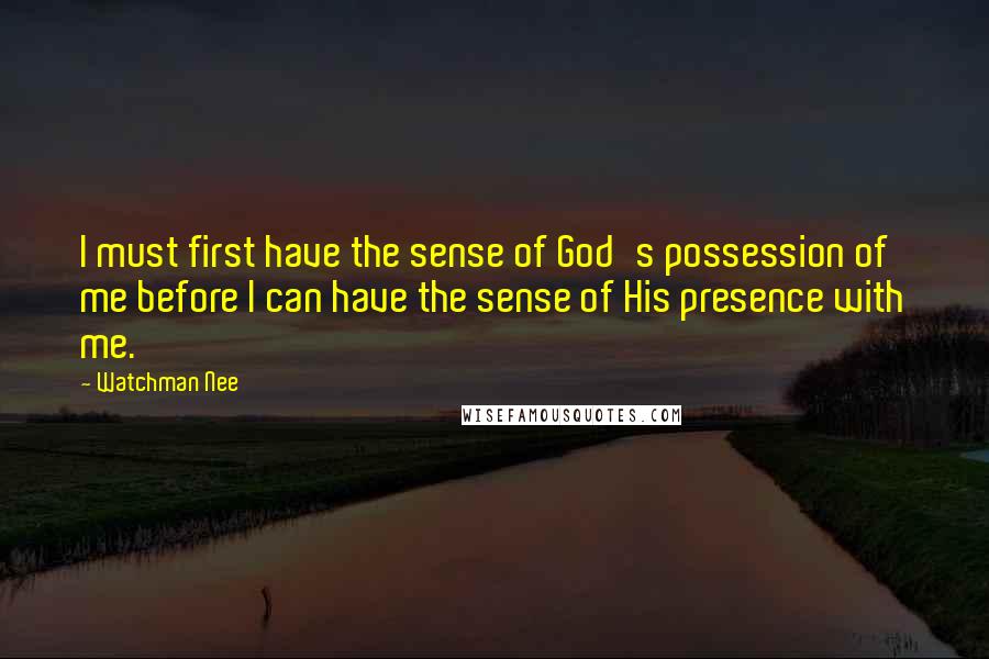 Watchman Nee Quotes: I must first have the sense of God's possession of me before I can have the sense of His presence with me.