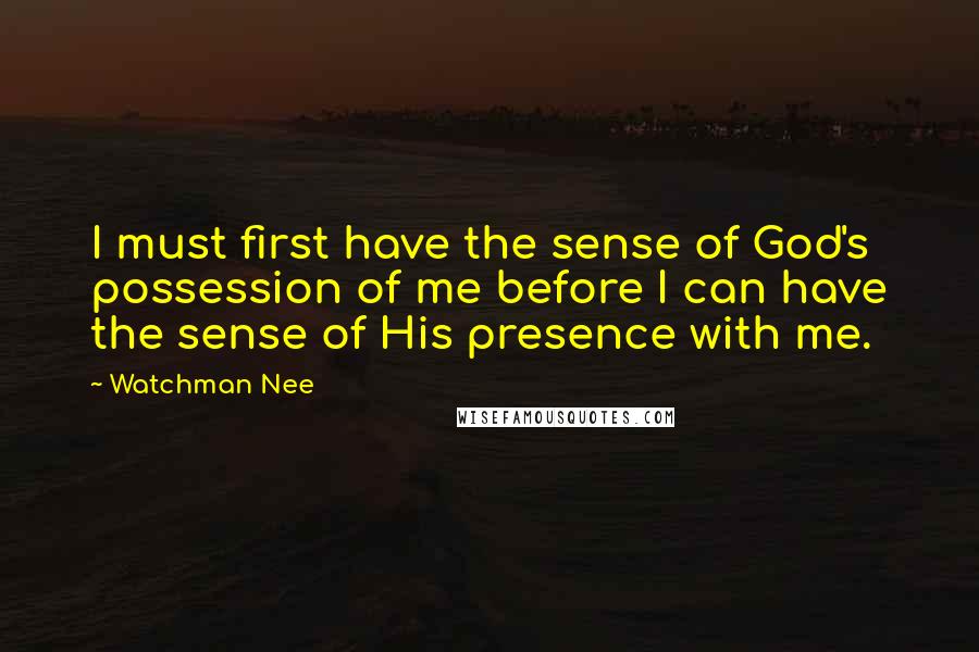 Watchman Nee Quotes: I must first have the sense of God's possession of me before I can have the sense of His presence with me.