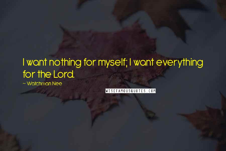 Watchman Nee Quotes: I want nothing for myself; I want everything for the Lord.