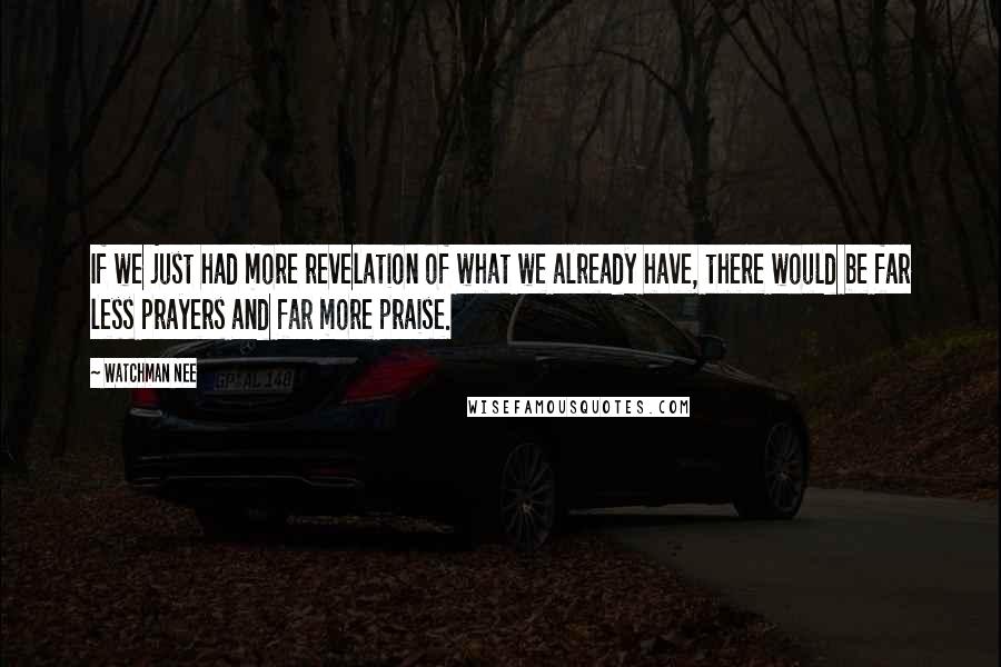 Watchman Nee Quotes: If we just had more revelation of what we already have, there would be far less prayers and far more praise.