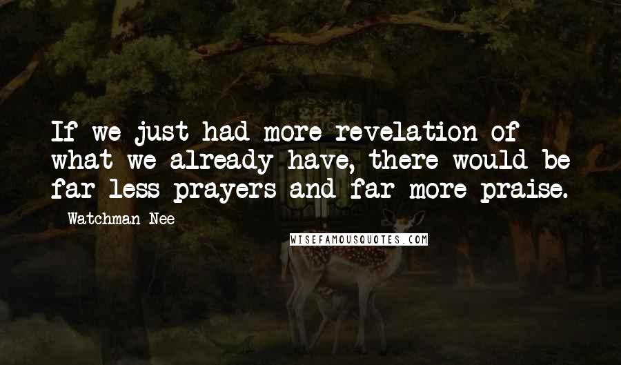 Watchman Nee Quotes: If we just had more revelation of what we already have, there would be far less prayers and far more praise.