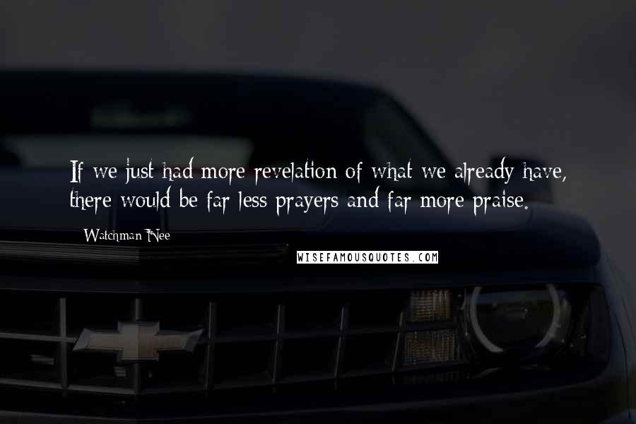 Watchman Nee Quotes: If we just had more revelation of what we already have, there would be far less prayers and far more praise.