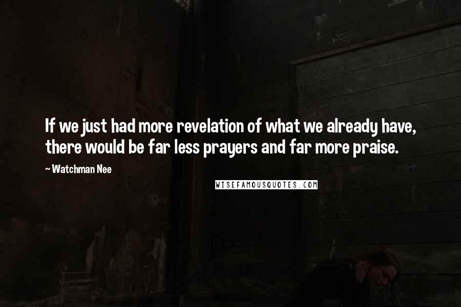 Watchman Nee Quotes: If we just had more revelation of what we already have, there would be far less prayers and far more praise.