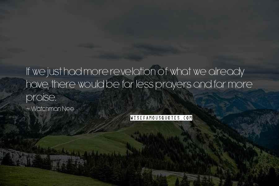 Watchman Nee Quotes: If we just had more revelation of what we already have, there would be far less prayers and far more praise.