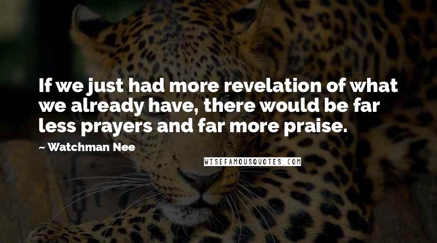 Watchman Nee Quotes: If we just had more revelation of what we already have, there would be far less prayers and far more praise.