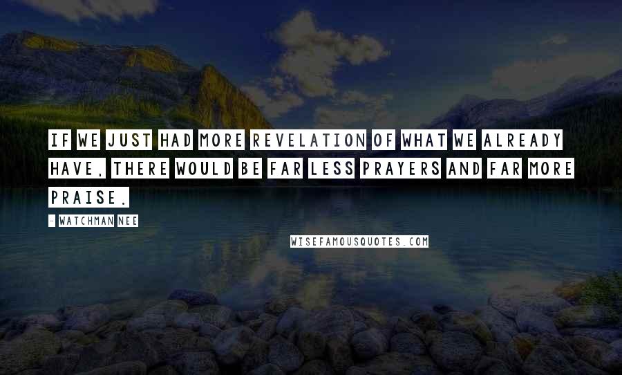 Watchman Nee Quotes: If we just had more revelation of what we already have, there would be far less prayers and far more praise.