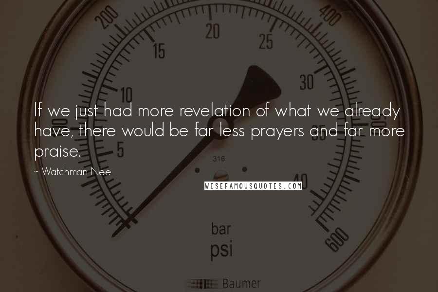 Watchman Nee Quotes: If we just had more revelation of what we already have, there would be far less prayers and far more praise.