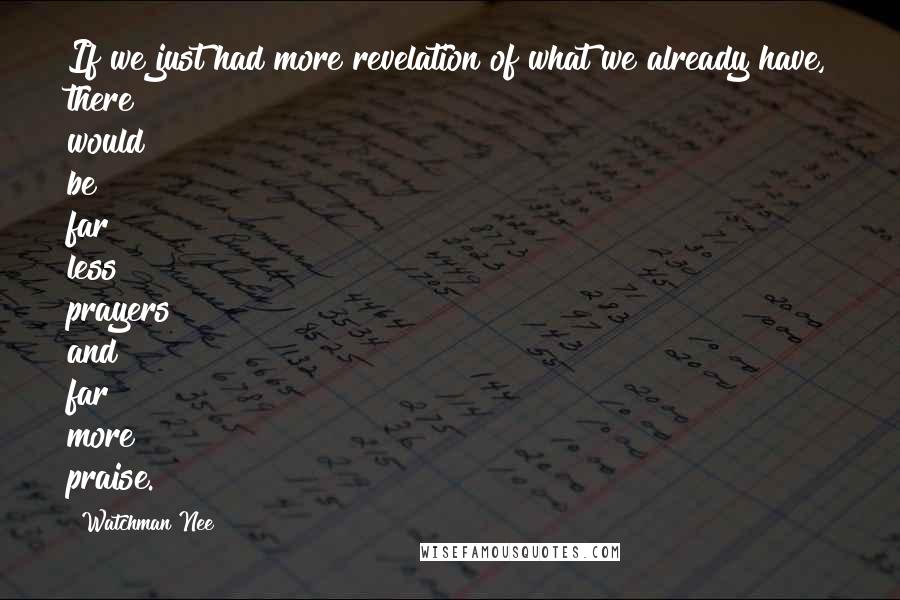 Watchman Nee Quotes: If we just had more revelation of what we already have, there would be far less prayers and far more praise.