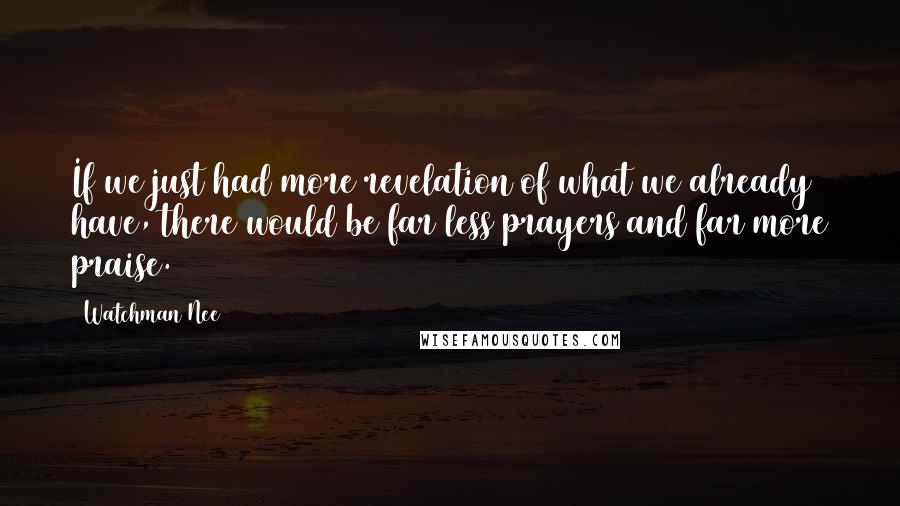 Watchman Nee Quotes: If we just had more revelation of what we already have, there would be far less prayers and far more praise.