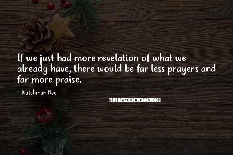Watchman Nee Quotes: If we just had more revelation of what we already have, there would be far less prayers and far more praise.