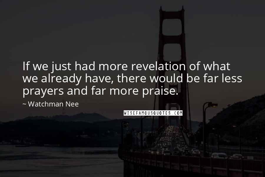 Watchman Nee Quotes: If we just had more revelation of what we already have, there would be far less prayers and far more praise.