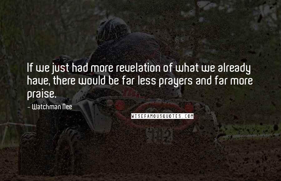 Watchman Nee Quotes: If we just had more revelation of what we already have, there would be far less prayers and far more praise.