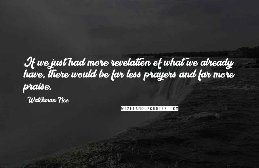 Watchman Nee Quotes: If we just had more revelation of what we already have, there would be far less prayers and far more praise.