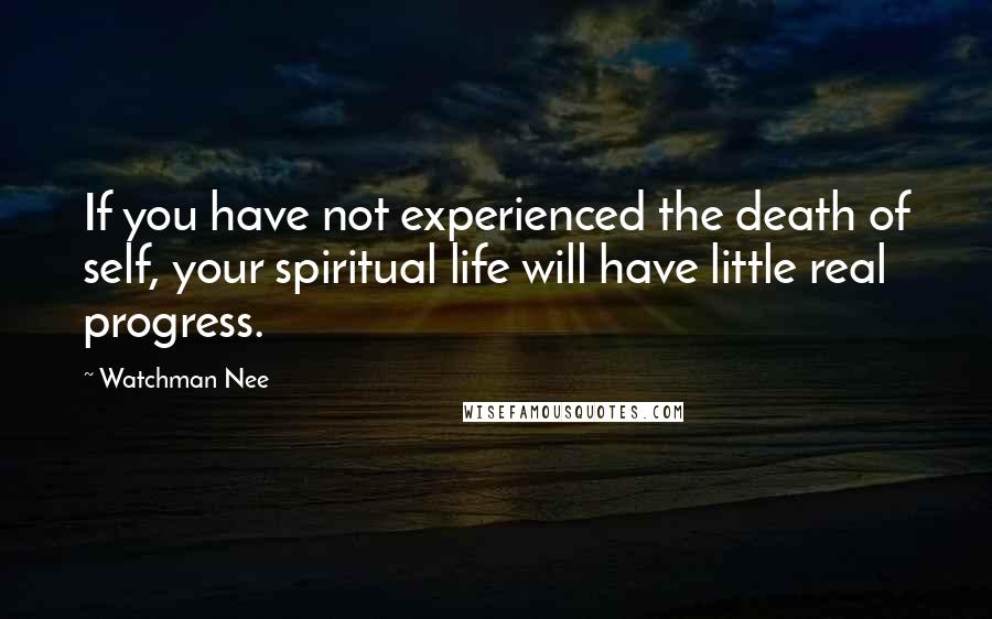 Watchman Nee Quotes: If you have not experienced the death of self, your spiritual life will have little real progress.