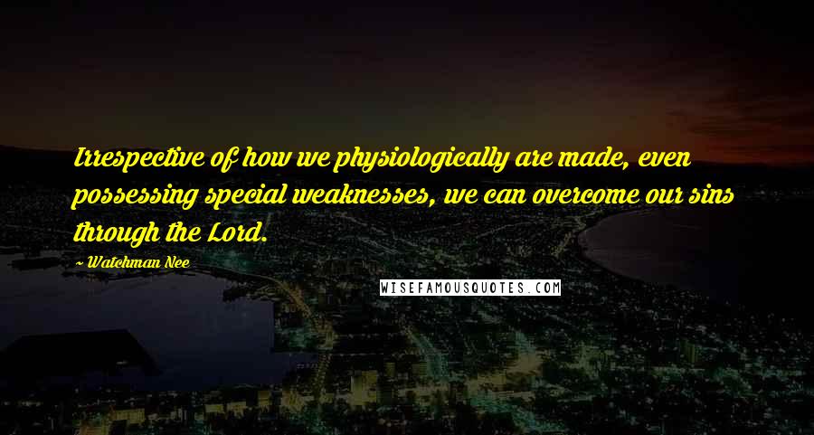 Watchman Nee Quotes: Irrespective of how we physiologically are made, even possessing special weaknesses, we can overcome our sins through the Lord.