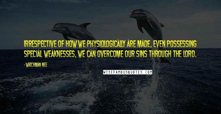 Watchman Nee Quotes: Irrespective of how we physiologically are made, even possessing special weaknesses, we can overcome our sins through the Lord.