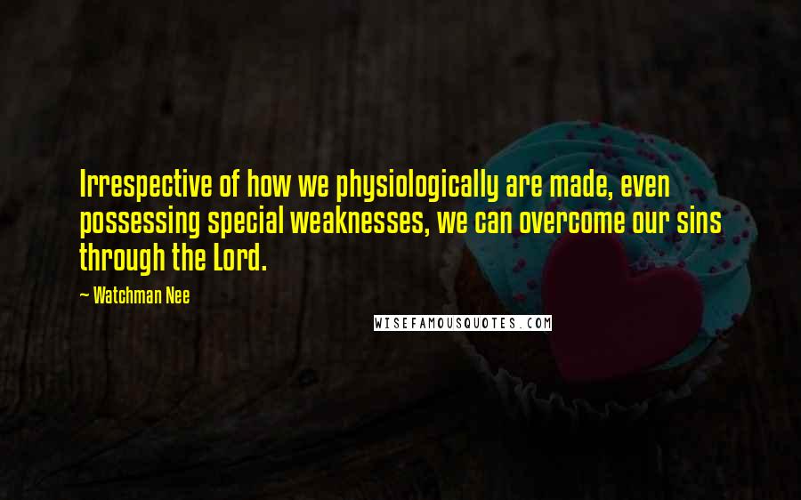 Watchman Nee Quotes: Irrespective of how we physiologically are made, even possessing special weaknesses, we can overcome our sins through the Lord.