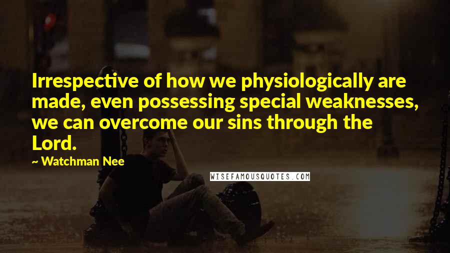 Watchman Nee Quotes: Irrespective of how we physiologically are made, even possessing special weaknesses, we can overcome our sins through the Lord.